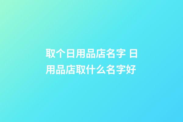 取个日用品店名字 日用品店取什么名字好-第1张-店铺起名-玄机派